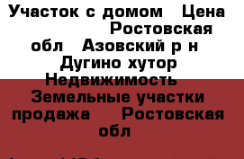 Участок с домом › Цена ­ 1 800 000 - Ростовская обл., Азовский р-н, Дугино хутор Недвижимость » Земельные участки продажа   . Ростовская обл.